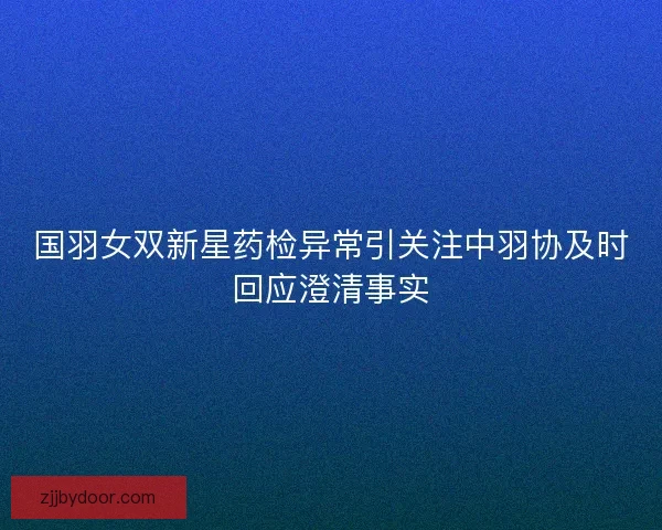 国羽女双新星药检异常引关注中羽协及时回应澄清事实