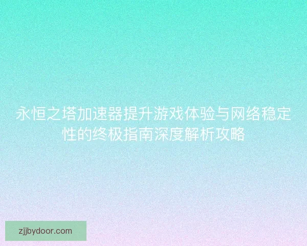 永恒之塔加速器提升游戏体验与网络稳定性的终极指南深度解析攻略