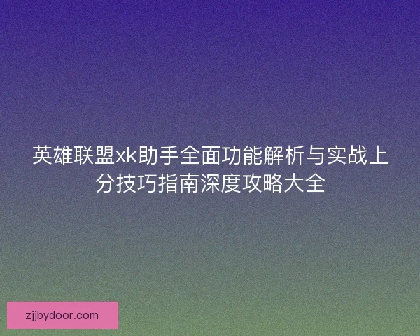英雄联盟xk助手全面功能解析与实战上分技巧指南深度攻略大全