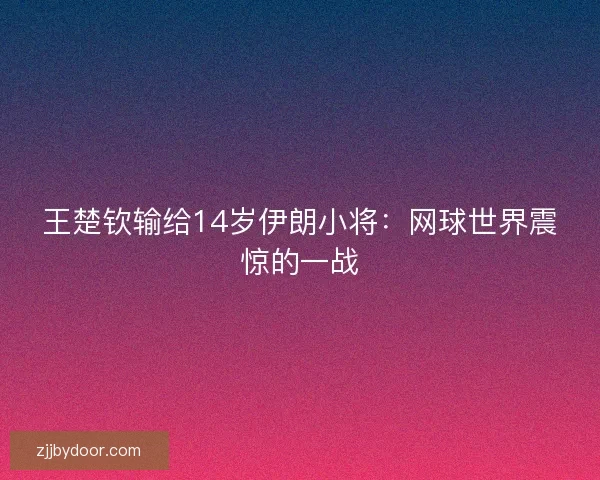 王楚钦输给14岁伊朗小将：网球世界震惊的一战