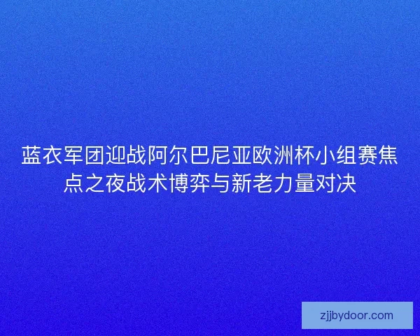 蓝衣军团迎战阿尔巴尼亚欧洲杯小组赛焦点之夜战术博弈与新老力量对决