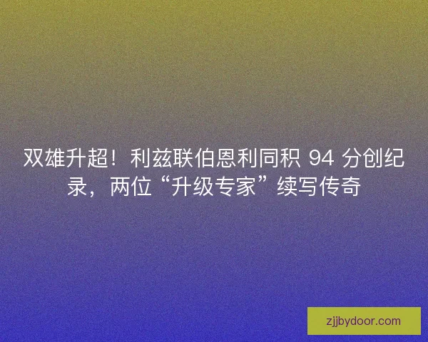 双雄升超！利兹联伯恩利同积 94 分创纪录，两位 “升级专家” 续写传奇