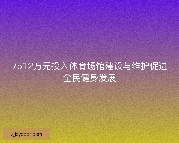 7512万元投入体育场馆建设与维护促进全民健身发展