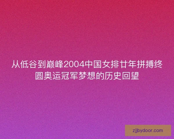 从低谷到巅峰2004中国女排廿年拼搏终圆奥运冠军梦想的历史回望