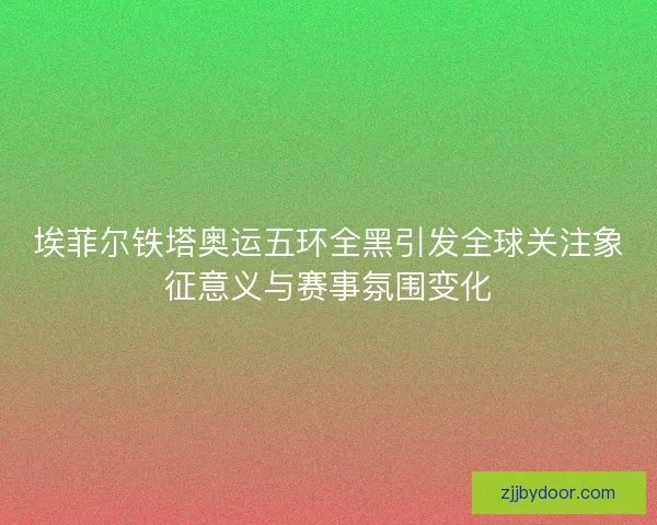 埃菲尔铁塔奥运五环全黑引发全球关注象征意义与赛事氛围变化