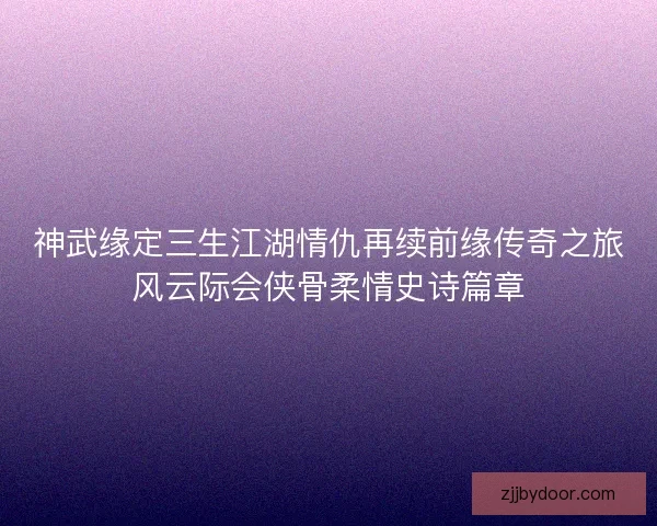 神武缘定三生江湖情仇再续前缘传奇之旅风云际会侠骨柔情史诗篇章