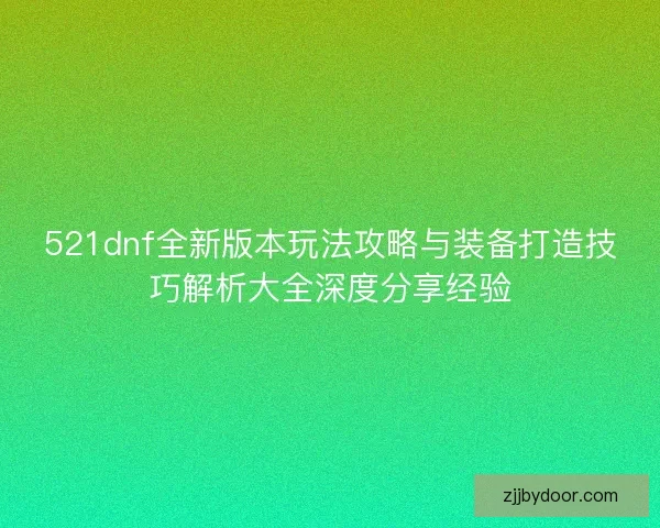521dnf全新版本玩法攻略与装备打造技巧解析大全深度分享经验