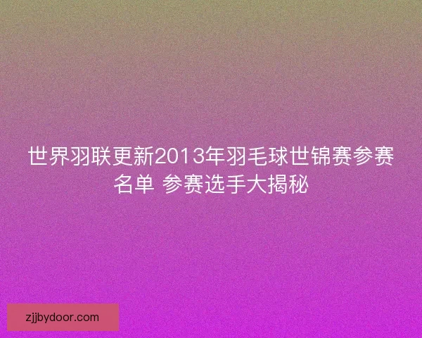 世界羽联更新2013年羽毛球世锦赛参赛名单 参赛选手大揭秘 世界羽联更新2013年羽毛球世锦赛参赛名单 参赛选手大揭秘