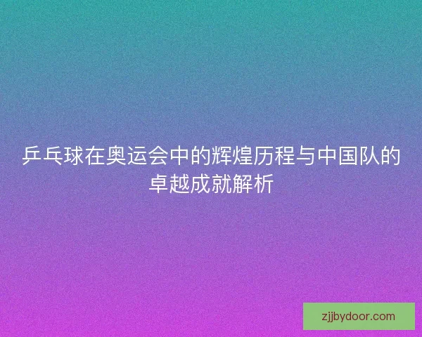 乒乓球在奥运会中的辉煌历程与中国队的卓越成就解析