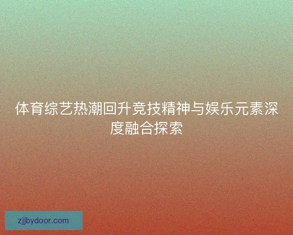 体育综艺热潮回升竞技精神与娱乐元素深度融合探索
