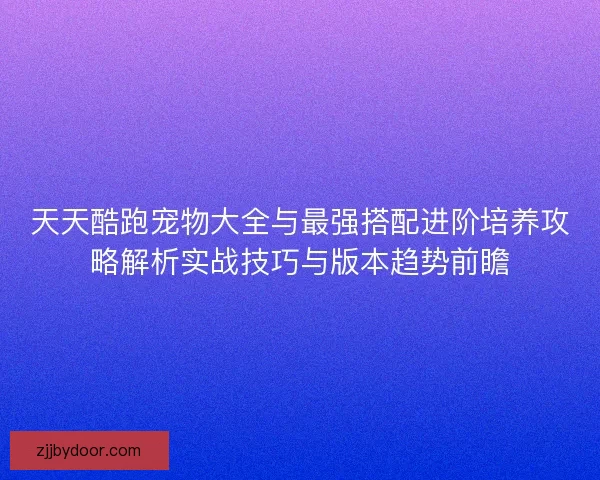天天酷跑宠物大全与最强搭配进阶培养攻略解析实战技巧与版本趋势前瞻