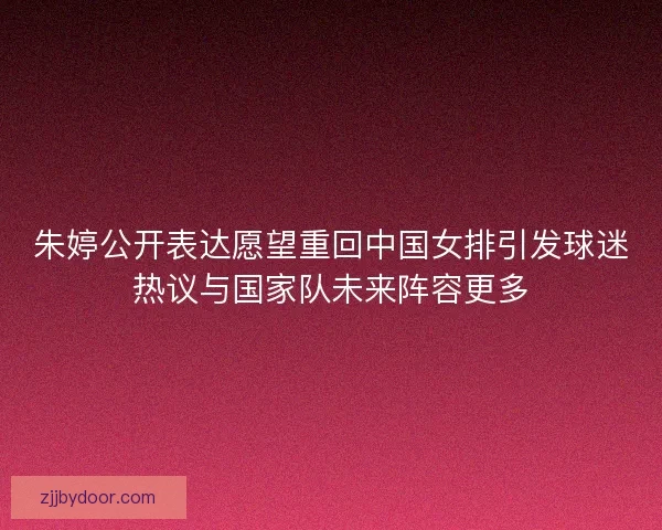 朱婷公开表达愿望重回中国女排引发球迷热议与国家队未来阵容更多