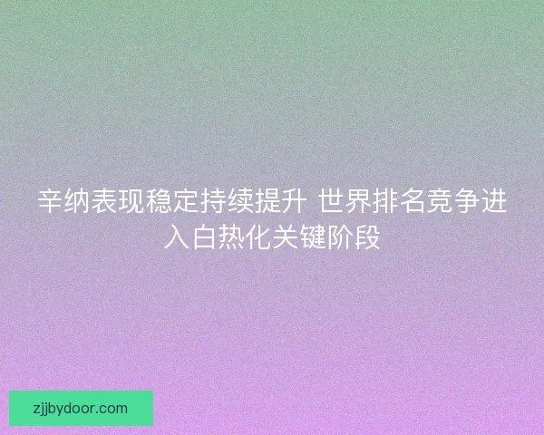 辛纳表现稳定持续提升 世界排名竞争进入白热化关键阶段
