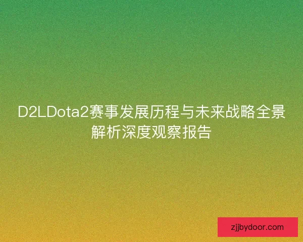 D2LDota2赛事发展历程与未来战略全景解析深度观察报告