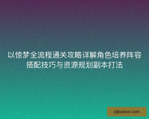 以惊梦全流程通关攻略详解角色培养阵容搭配技巧与资源规划副本打法