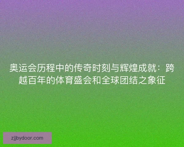 奥运会历程中的传奇时刻与辉煌成就:跨越百年的体育盛会和全球团结之象征 奥运会历程中的传奇时刻与辉煌成就:跨越百年的体育盛会和全球团结之象征