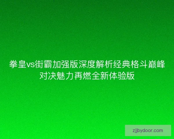 拳皇vs街霸加强版深度解析经典格斗巅峰对决魅力再燃全新体验版 拳皇vs街霸加强版深度解析经典格斗巅峰对决魅力再燃全新体验版