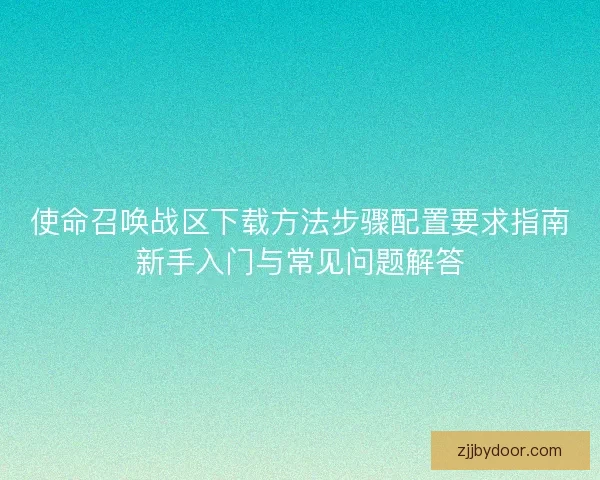 使命召唤战区下载方法步骤配置要求指南新手入门与常见问题解答