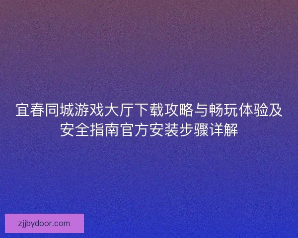 宜春同城游戏大厅下载攻略与畅玩体验及安全指南官方安装步骤详解