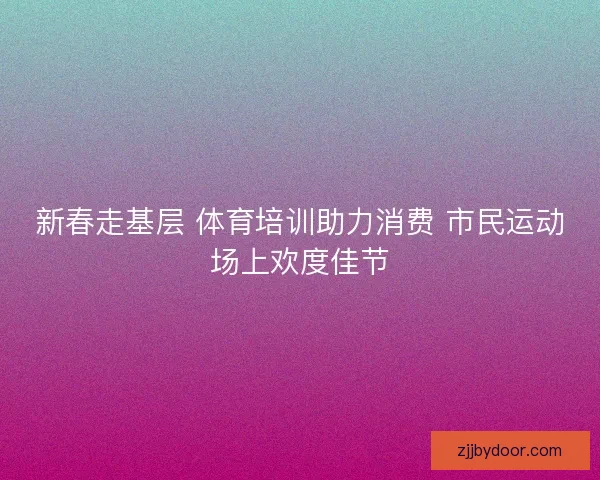 新春走基层 体育培训助力消费 市民运动场上欢度佳节 新春走基层 体育培训助力消费 市民运动场上欢度佳节