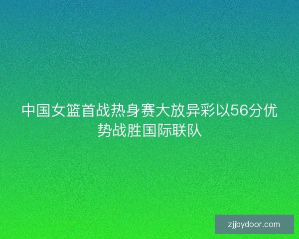 中国女篮首战热身赛大放异彩以56分优势战胜国际联队 中国女篮首战热身赛大放异彩以56分优势战胜国际联队