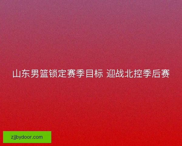山东男篮锁定赛季目标 迎战北控季后赛 山东男篮锁定赛季目标 迎战北控季后赛