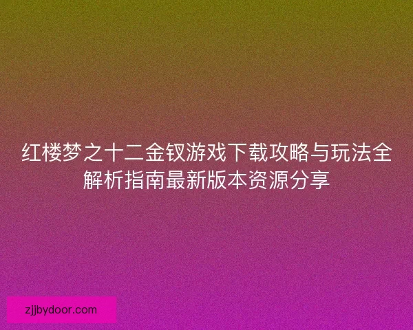 红楼梦之十二金钗游戏下载攻略与玩法全解析指南最新版本资源分享 红楼梦之十二金钗游戏下载攻略与玩法全解析指南最新版本资源分享