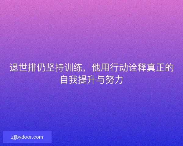 退世排仍坚持训练，他用行动诠释真正的自我提升与努力