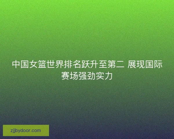 中国女篮世界排名跃升至第二 展现国际赛场强劲实力