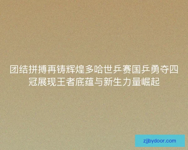 团结拼搏再铸辉煌多哈世乒赛国乒勇夺四冠展现王者底蕴与新生力量崛起 团结拼搏再铸辉煌多哈世乒赛国乒勇夺四冠展现王者底蕴与新生力量崛起