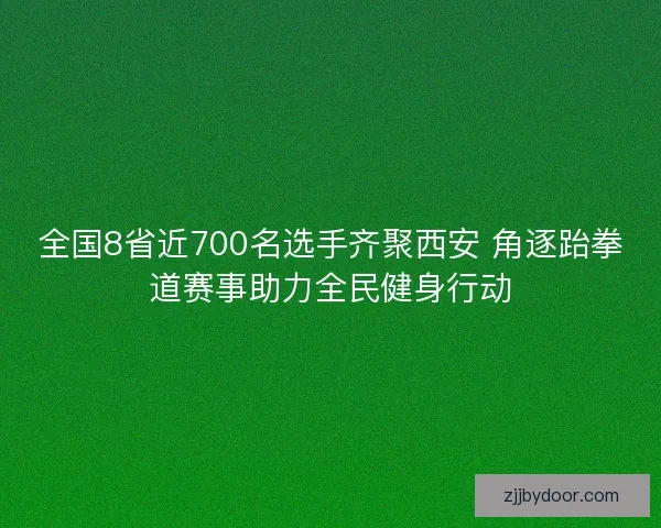 全国8省近700名选手齐聚西安 角逐跆拳道赛事助力全民健身行动